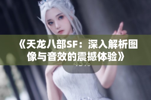 《天龙八部SF：深入解析图像与音效的震撼体验》