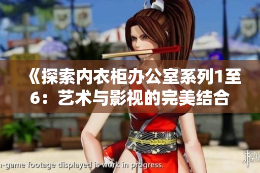 《探索内衣柜办公室系列1至6：艺术与影视的完美结合》
