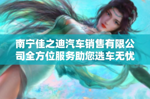 南宁佳之迪汽车销售有限公司全方位服务助您选车无忧