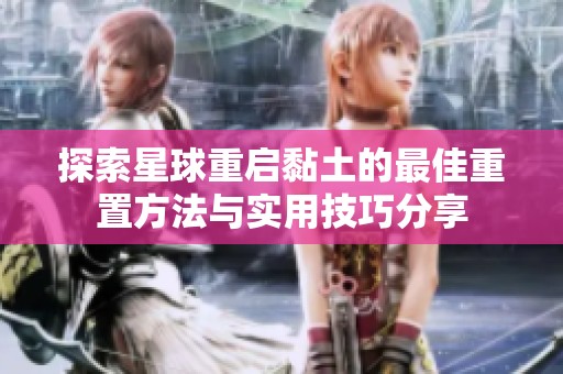 探索星球重启黏土的最佳重置方法与实用技巧分享