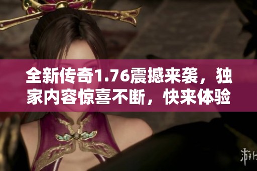 全新传奇1.76震撼来袭，独家内容惊喜不断，快来体验！