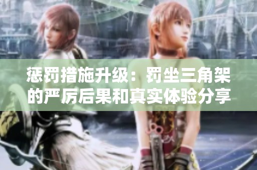 惩罚措施升级：罚坐三角架的严厉后果和真实体验分享
