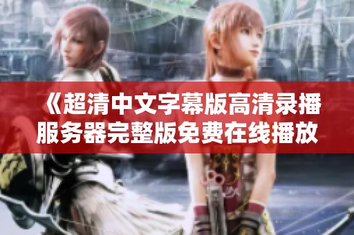 《超清中文字幕版高清录播服务器完整版免费在线播放》