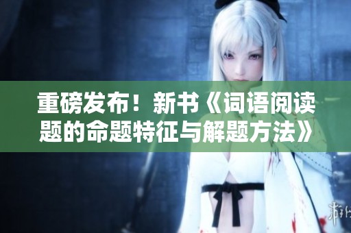 重磅发布！新书《词语阅读题的命题特征与解题方法》正式上市