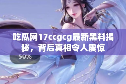 吃瓜网17ccgcg最新黑料揭秘，背后真相令人震惊
