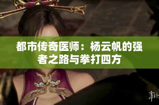都市传奇医师：杨云帆的强者之路与拳打四方