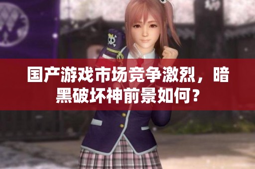 国产游戏市场竞争激烈，暗黑破坏神前景如何？