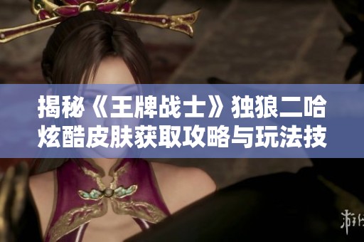 揭秘《王牌战士》独狼二哈炫酷皮肤获取攻略与玩法技巧