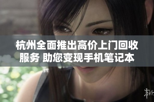 杭州全面推出高价上门回收服务 助您变现手机笔记本等物品