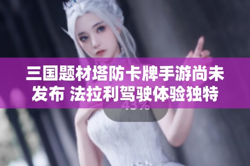 三国题材塔防卡牌手游尚未发布 法拉利驾驶体验独特解析