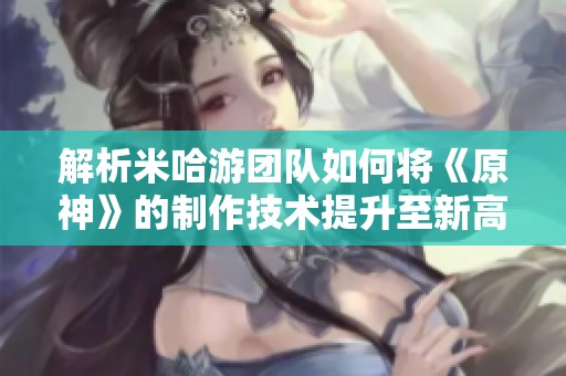 解析米哈游团队如何将《原神》的制作技术提升至新高度