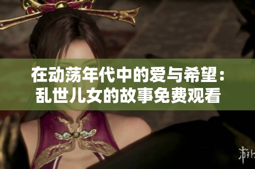 在动荡年代中的爱与希望：乱世儿女的故事免费观看