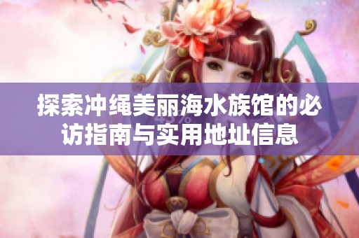 探索冲绳美丽海水族馆的必访指南与实用地址信息