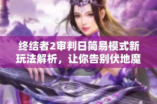 终结者2审判日简易模式新玩法解析，让你告别伏地魔困扰