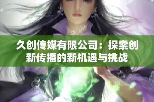 久创传媒有限公司：探索创新传播的新机遇与挑战