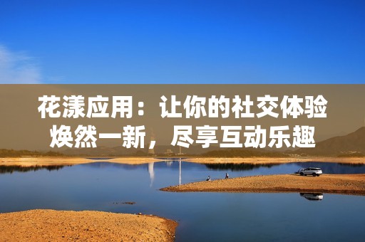 花漾应用：让你的社交体验焕然一新，尽享互动乐趣