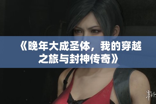 《晚年大成圣体，我的穿越之旅与封神传奇》