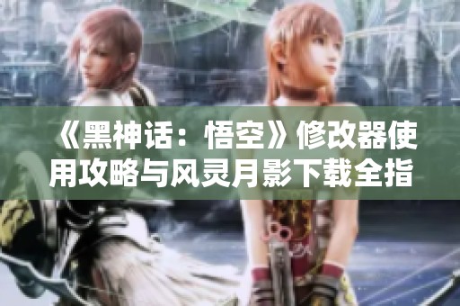 《黑神话：悟空》修改器使用攻略与风灵月影下载全指南