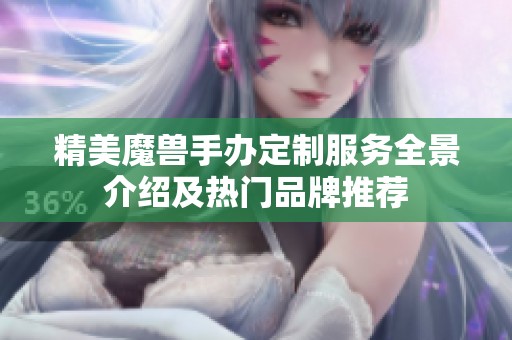 精美魔兽手办定制服务全景介绍及热门品牌推荐