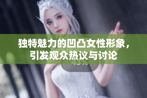 独特魅力的凹凸女性形象，引发观众热议与讨论