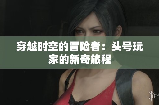 穿越时空的冒险者：头号玩家的新奇旅程