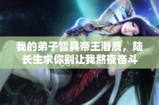 我的弟子皆具帝王潜质，陆长生求你别让我熬夜奋斗