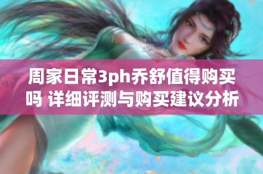 周家日常3ph乔舒值得购买吗 详细评测与购买建议分析