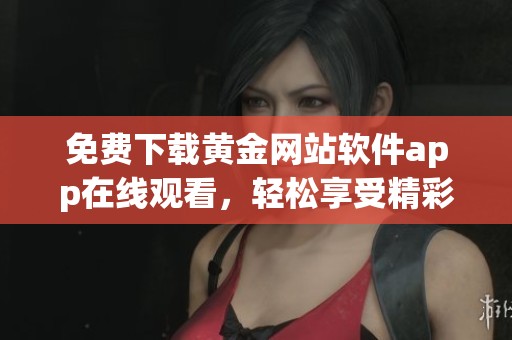 免费下载黄金网站软件app在线观看，轻松享受精彩内容