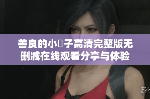 善良的小峓子高清完整版无删减在线观看分享与体验