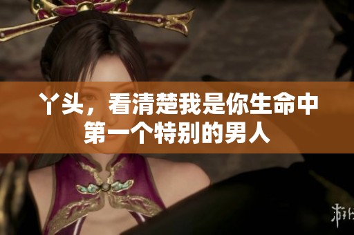 丫头，看清楚我是你生命中第一个特别的男人