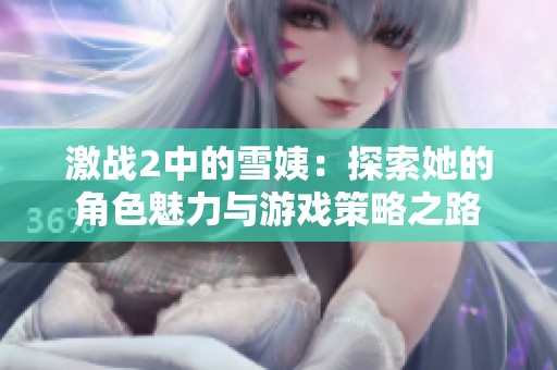 激战2中的雪姨：探索她的角色魅力与游戏策略之路