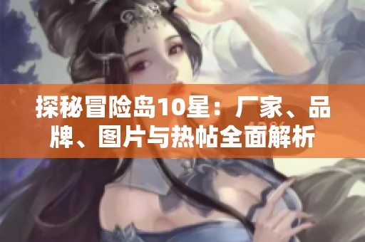 探秘冒险岛10星：厂家、品牌、图片与热帖全面解析