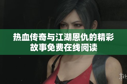 热血传奇与江湖恩仇的精彩故事免费在线阅读