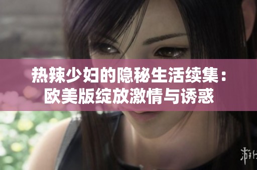 热辣少妇的隐秘生活续集：欧美版绽放激情与诱惑