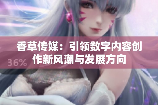 香草传媒：引领数字内容创作新风潮与发展方向
