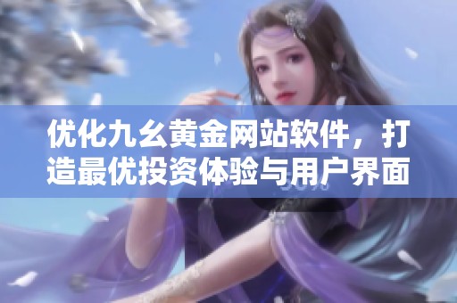 优化九幺黄金网站软件，打造最优投资体验与用户界面