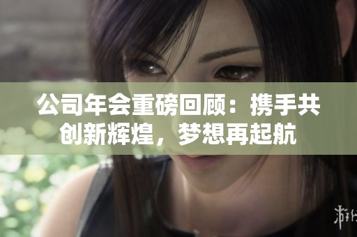 公司年会重磅回顾：携手共创新辉煌，梦想再起航