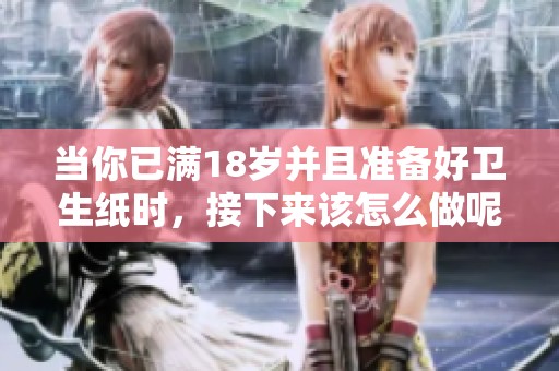 当你已满18岁并且准备好卫生纸时，接下来该怎么做呢