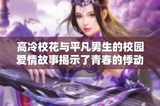 高冷校花与平凡男生的校园爱情故事揭示了青春的悸动与成长