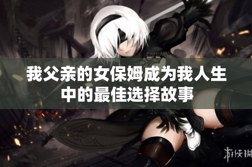 我父亲的女保姆成为我人生中的最佳选择故事