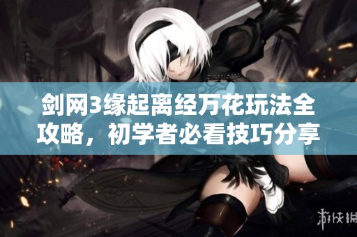 剑网3缘起离经万花玩法全攻略，初学者必看技巧分享