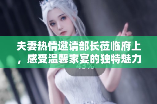 夫妻热情邀请部长莅临府上，感受温馨家宴的独特魅力