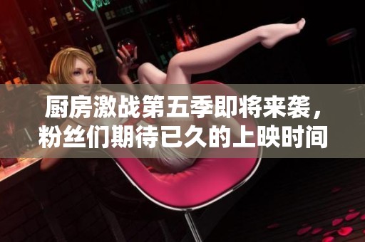 厨房激战第五季即将来袭，粉丝们期待已久的上映时间公布