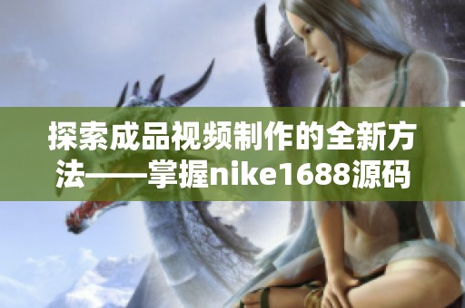 探索成品视频制作的全新方法——掌握nike1688源码技巧