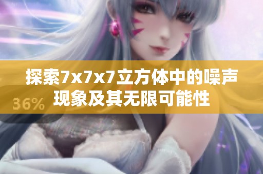 探索7x7x7立方体中的噪声现象及其无限可能性