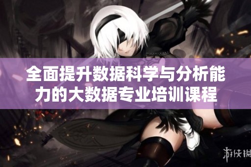 全面提升数据科学与分析能力的大数据专业培训课程