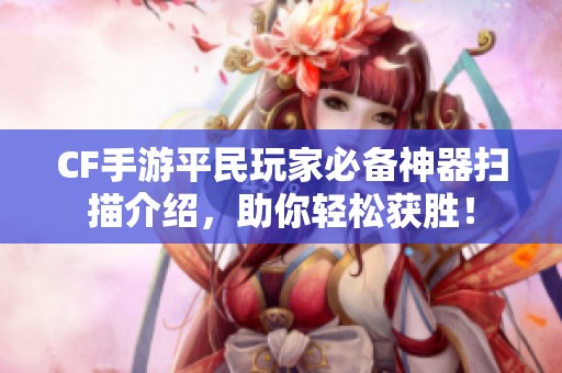 CF手游平民玩家必备神器扫描介绍，助你轻松获胜！