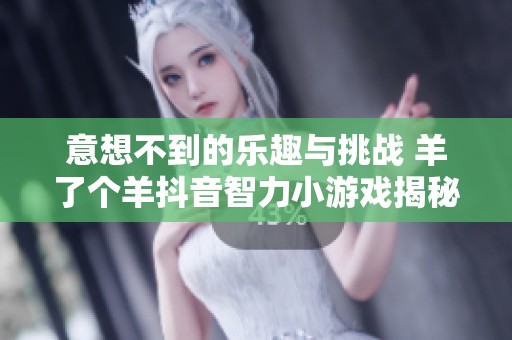 意想不到的乐趣与挑战 羊了个羊抖音智力小游戏揭秘