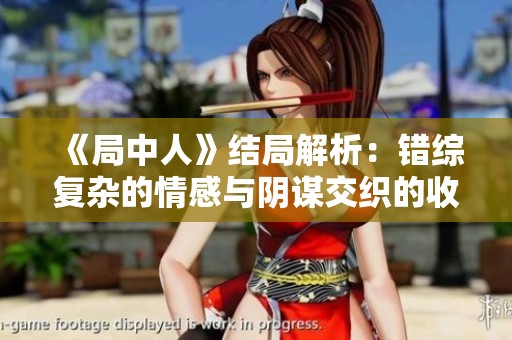 《局中人》结局解析：错综复杂的情感与阴谋交织的收尾故事如何揭晓