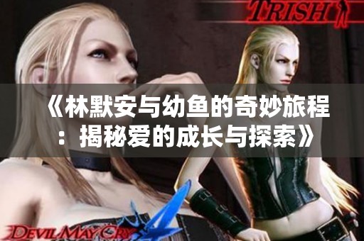 《林默安与幼鱼的奇妙旅程：揭秘爱的成长与探索》